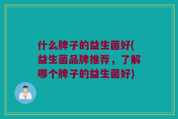 什么牌子的益生菌好(益生菌品牌推荐，了解哪个牌子的益生菌好)