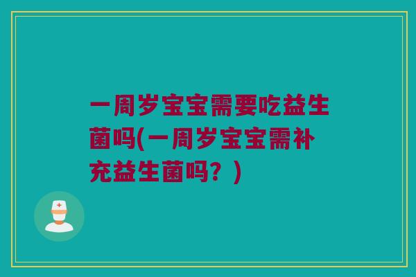 一周岁宝宝需要吃益生菌吗(一周岁宝宝需补充益生菌吗？)