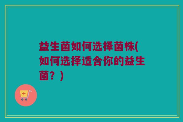 益生菌如何选择菌株(如何选择适合你的益生菌？)