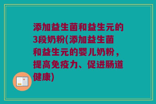 添加益生菌和益生元的3段奶粉(添加益生菌和益生元的婴儿奶粉，提高免疫力、促进肠道健康)