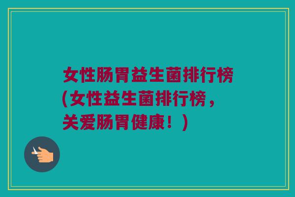 女性肠胃益生菌排行榜(女性益生菌排行榜，关爱肠胃健康！)