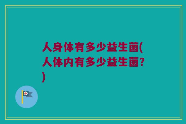 人身体有多少益生菌(人体内有多少益生菌？)