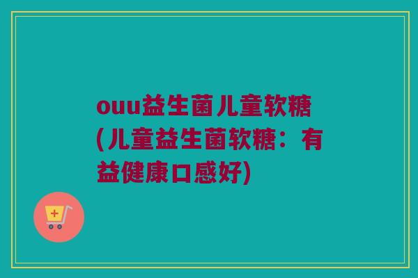 ouu益生菌儿童软糖(儿童益生菌软糖：有益健康口感好)