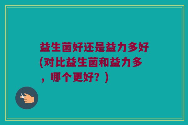 益生菌好还是益力多好(对比益生菌和益力多，哪个更好？)