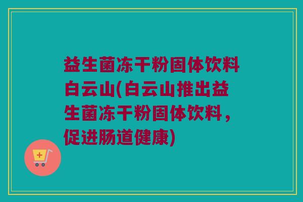益生菌冻干粉固体饮料白云山(白云山推出益生菌冻干粉固体饮料,促进肠道健康) 益生菌冻干粉固体饮料白云山(白云山推出益生菌冻干粉固体饮料,促进肠道健康)