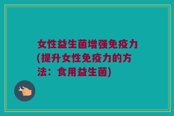女性益生菌增强免疫力(提升女性免疫力的方法：食用益生菌)
