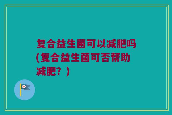 复合益生菌可以吗(复合益生菌可否帮助?) 复合益生菌可以吗(复合益生菌可否帮助?)