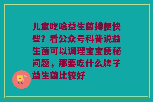 儿童吃啥益生菌排便快些？看公众号科普说益生菌可以调理宝宝便秘问题，那要吃什么牌子益生菌比较好