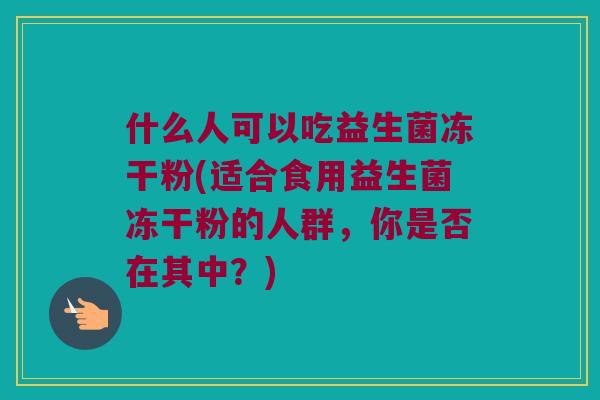 什么人可以吃益生菌冻干粉(适合食用益生菌冻干粉的人群,你是否在其中?) 什么人可以吃益生菌冻干粉(适合食用益生菌冻干粉的人群,你是否在其中?)