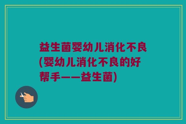 益生菌婴幼儿消化不良(婴幼儿消化不良的好帮手——益生菌)