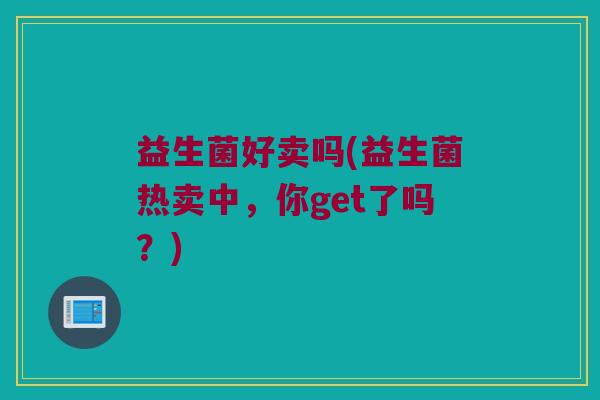 益生菌好卖吗(益生菌热卖中，你get了吗？)