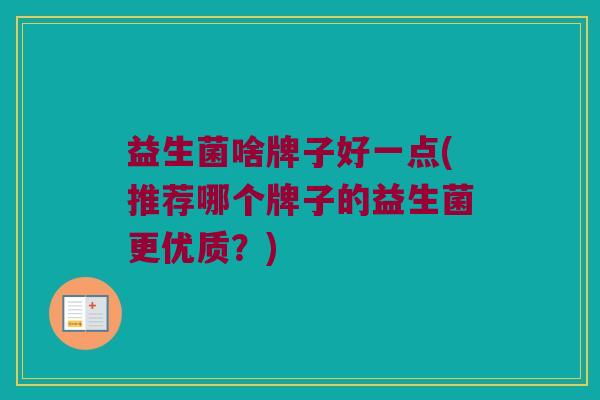 益生菌啥牌子好一点(推荐哪个牌子的益生菌更优质？)