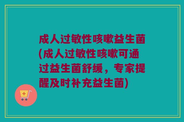 成人过敏性咳嗽益生菌(成人过敏性咳嗽可通过益生菌舒缓，专家提醒及时补充益生菌)