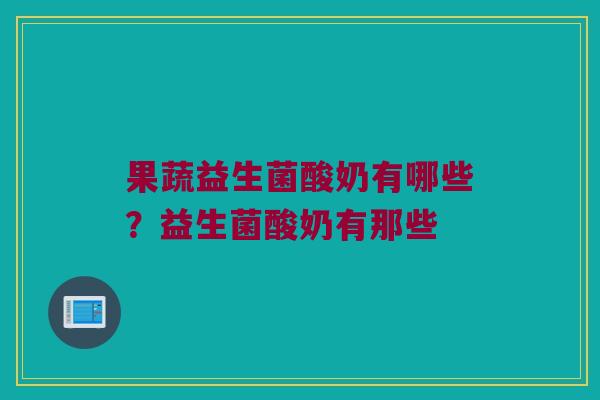果蔬益生菌酸奶有哪些？益生菌酸奶有那些