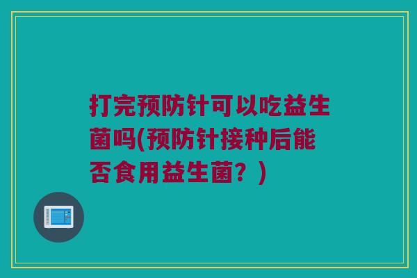 打完针可以吃益生菌吗(针接种后能否食用益生菌?) 打完针可以吃益生菌吗(针接种后能否食用益生菌?)