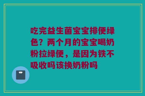 吃完益生菌宝宝排便绿色？两个月的宝宝喝奶粉拉绿便，是因为铁不吸收吗该换奶粉吗