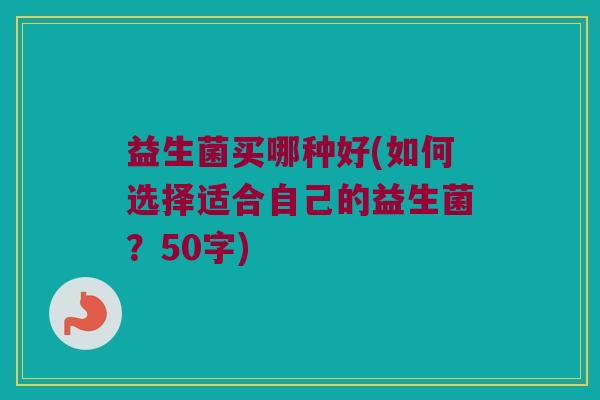 益生菌买哪种好？如何选择适合自己的益生菌？