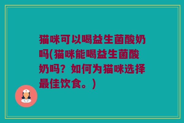 猫咪可以喝益生菌酸奶吗(猫咪能喝益生菌酸奶吗?如何为猫咪选择佳饮食。) 猫咪可以喝益生菌酸奶吗(猫咪能喝益生菌酸奶吗?如何为猫咪选择佳饮食。)