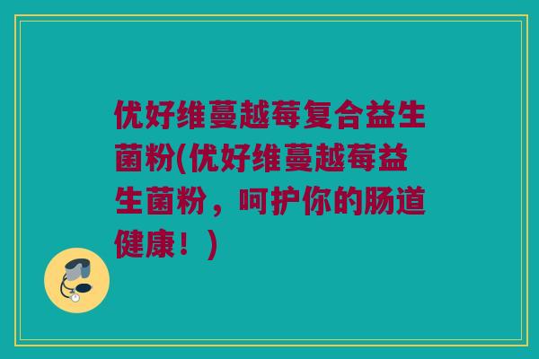 优好维蔓越莓复合益生菌粉(优好维蔓越莓益生菌粉，呵护你的肠道健康！)