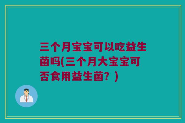 三个月宝宝可以吃益生菌吗(三个月大宝宝可否食用益生菌？)