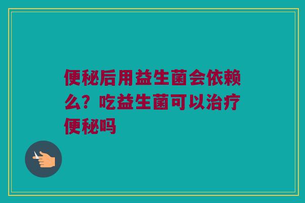 后用益生菌会依赖么?吃益生菌可以吗 后用益生菌会依赖么?吃益生菌可以吗