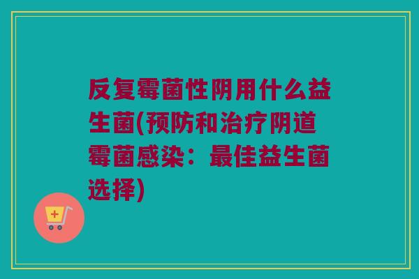 反复霉菌性阴用什么益生菌(和霉菌:佳益生菌选择) 反复霉菌性阴用什么益生菌(和霉菌:佳益生菌选择)