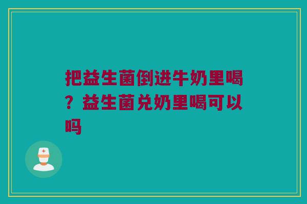 把益生菌倒进牛奶里喝？益生菌兑奶里喝可以吗