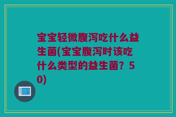 宝宝轻微吃什么益生菌(宝宝时该吃什么类型的益生菌?50) 宝宝轻微吃什么益生菌(宝宝时该吃什么类型的益生菌?50)