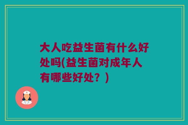 大人吃益生菌有什么好处吗(益生菌对成年人有哪些好处?) 大人吃益生菌有什么好处吗(益生菌对成年人有哪些好处?)