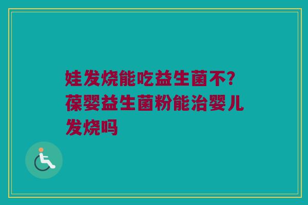 娃发烧能吃益生菌不？葆婴益生菌粉能治婴儿发烧吗