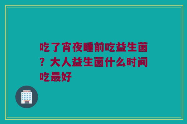 吃了宵夜睡前吃益生菌？大人益生菌什么时间吃最好