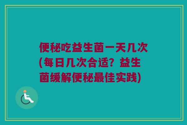 吃益生菌一天几次(每日几次合适?益生菌缓解佳实践) 吃益生菌一天几次(每日几次合适?益生菌缓解佳实践)