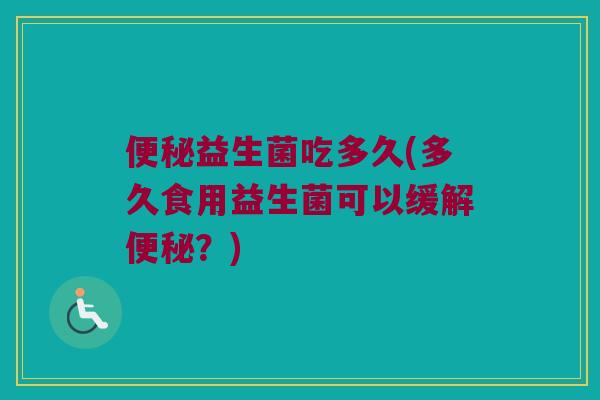 便秘益生菌吃多久(多久食用益生菌可以缓解便秘？)