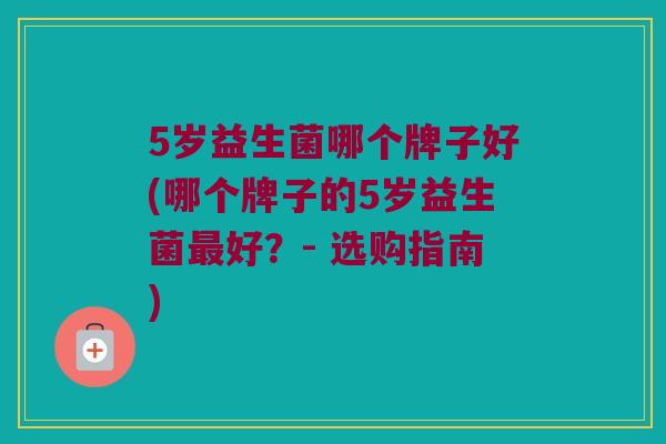 5岁益生菌哪个牌子好(哪个牌子的5岁益生菌好？- 选购指南)