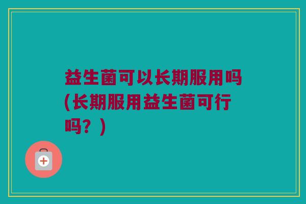 益生菌可以长期服用吗(长期服用益生菌可行吗?) 益生菌可以长期服用吗(长期服用益生菌可行吗?)