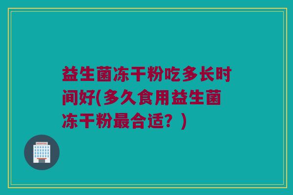 益生菌冻干粉吃多长时间好(多久食用益生菌冻干粉合适?) 益生菌冻干粉吃多长时间好(多久食用益生菌冻干粉合适?)