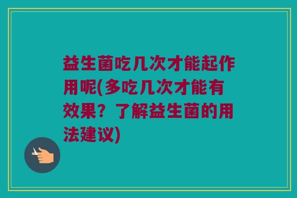 益生菌吃几次才能起作用呢(多吃几次才能有效果?了解益生菌的用法建议) 益生菌吃几次才能起作用呢(多吃几次才能有效果?了解益生菌的用法建议)