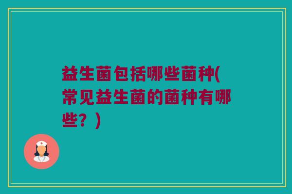 益生菌包括哪些菌种(常见益生菌的菌种有哪些？)