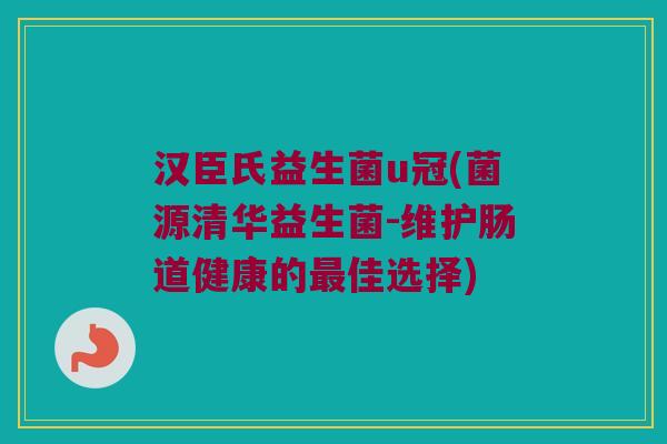 汉臣氏益生菌u冠(菌源清华益生菌-维护肠道健康的最佳选择)
