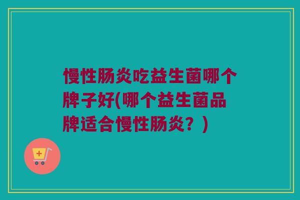 慢性肠炎吃益生菌哪个牌子好(哪个益生菌品牌适合慢性肠炎？)