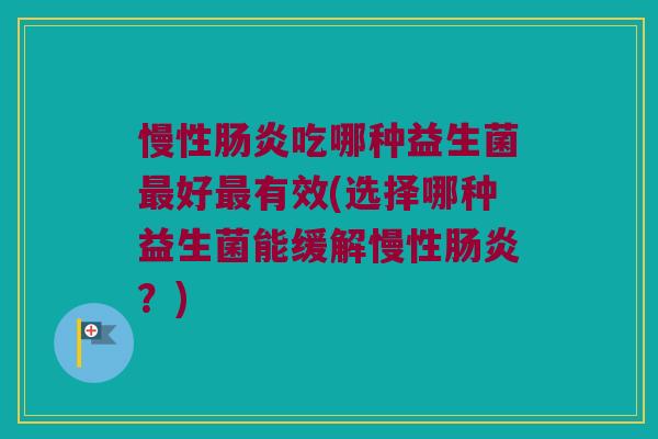 慢性吃哪种益生菌好有效(选择哪种益生菌能缓解慢性?) 慢性吃哪种益生菌好有效(选择哪种益生菌能缓解慢性?)