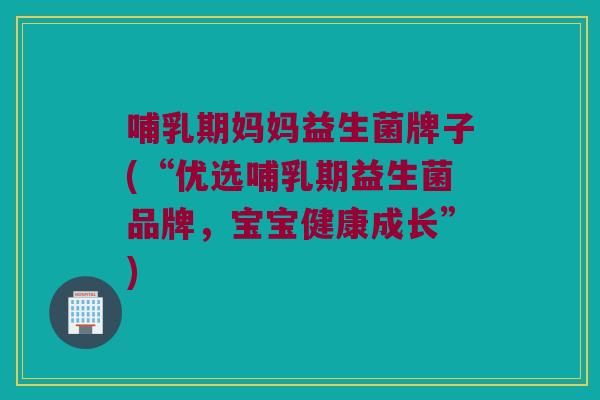 哺乳期妈妈益生菌牌子(“优选哺乳期益生菌品牌，宝宝健康成长”)