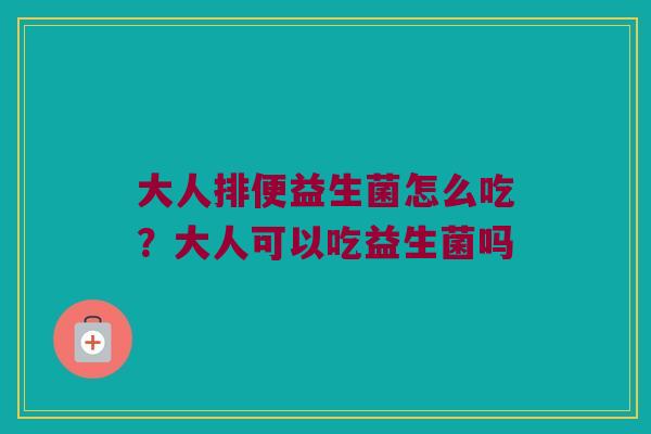 大人排便益生菌怎么吃？大人可以吃益生菌吗