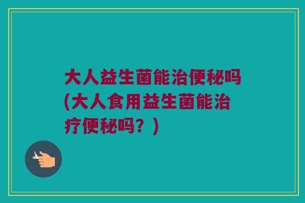 大人益生菌能吗(大人食用益生菌能吗?) 大人益生菌能吗(大人食用益生菌能吗?)