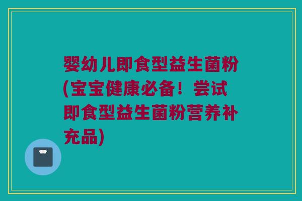 婴幼儿即食型益生菌粉(宝宝健康必备!尝试即食型益生菌粉营养补充品) 婴幼儿即食型益生菌粉(宝宝健康必备!尝试即食型益生菌粉营养补充品)