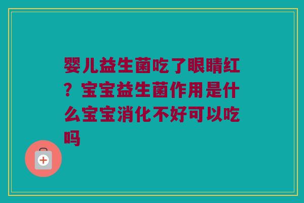 婴儿益生菌吃了眼睛红?宝宝益生菌作用是什么宝宝消化不好可以吃吗 婴儿益生菌吃了眼睛红?宝宝益生菌作用是什么宝宝消化不好可以吃吗