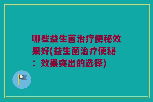哪些益生菌效果好(益生菌:效果突出的选择) 哪些益生菌效果好(益生菌:效果突出的选择)