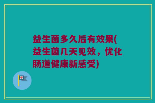 益生菌多久后有效果(益生菌几天见效,优化肠道健康新感受) 益生菌多久后有效果(益生菌几天见效,优化肠道健康新感受)