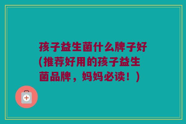 孩子益生菌什么牌子好(推荐好用的孩子益生菌品牌，妈妈必读！)