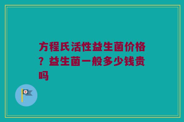 方程氏活性益生菌价格？益生菌一般多少钱贵吗